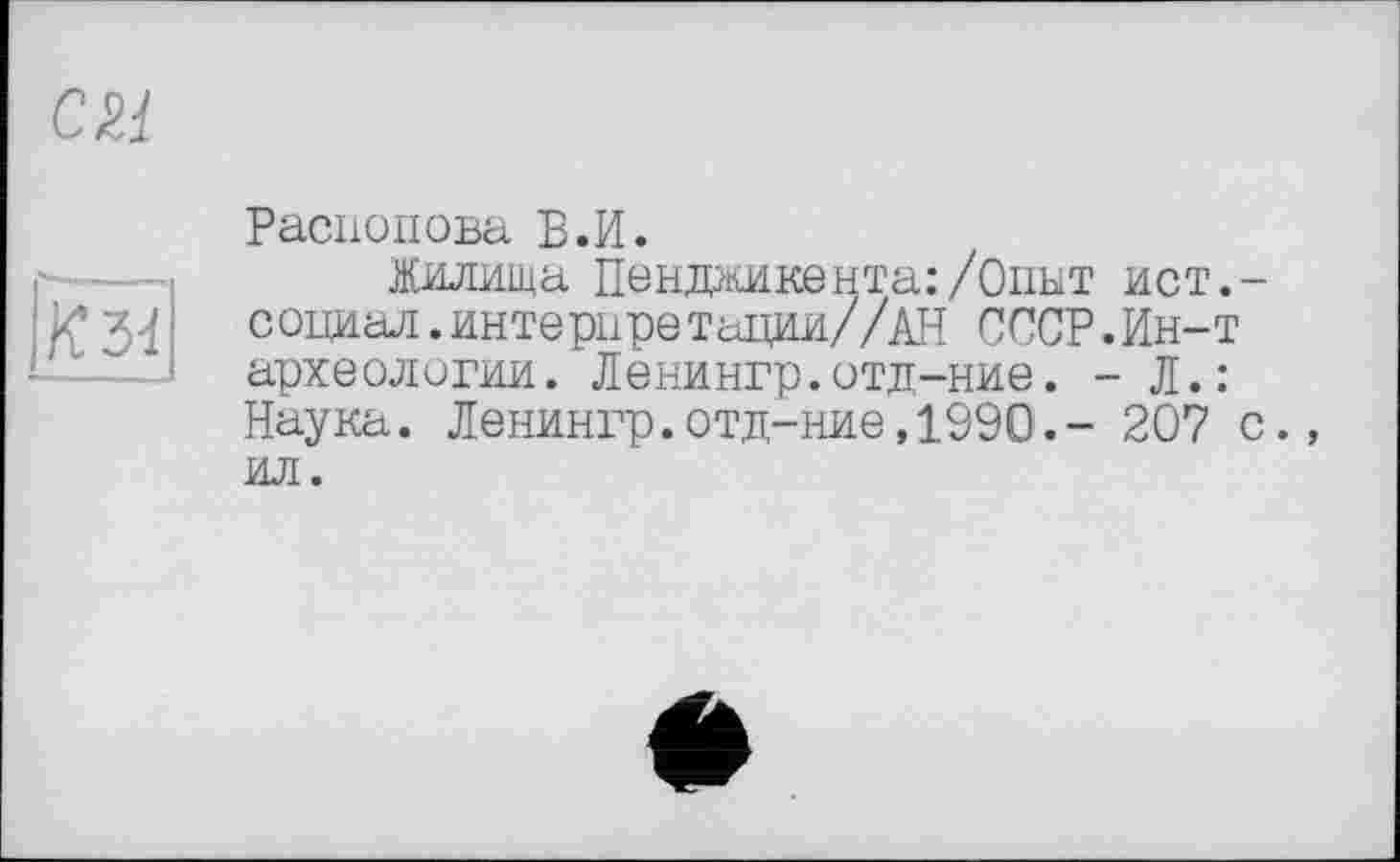 ﻿ш
к зі	Распопова В.И. Жилища Пенджикента:/Оппт ист.-социал.интериретации//АН СССР.Ин-т археологии. Ленингр.отд-ние. - Л.: Наука. Ленингр.отд-ние,1990.- 207 с., ил.
е